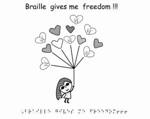 The image shows a drawing of a girl holding several heart-shaped balloons. The balloons are decorated with various patterns, and some of them have Braille characters on them. Above the image, the text 'Braille gives me freedom!!!' is written. At the bottom of the image, the same text appears in Braille. The girl looks joyful and seems to be lifted into the air by the balloons.